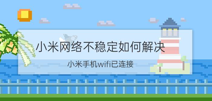 小米网络不稳定如何解决 小米手机wifi已连接,信号不稳定如何处理？